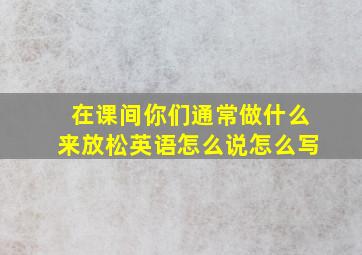 在课间你们通常做什么来放松英语怎么说怎么写