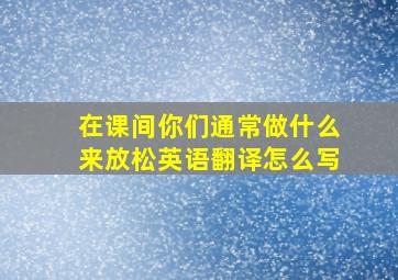 在课间你们通常做什么来放松英语翻译怎么写