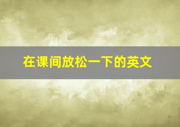 在课间放松一下的英文