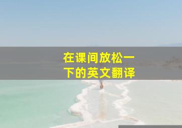 在课间放松一下的英文翻译