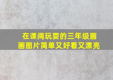 在课间玩耍的三年级画画图片简单又好看又漂亮