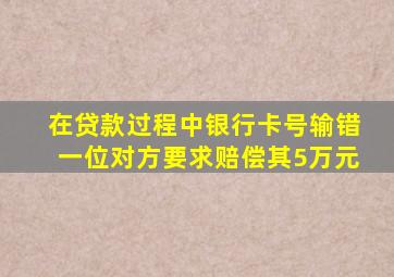 在贷款过程中银行卡号输错一位对方要求赔偿其5万元