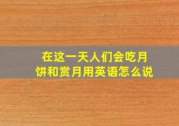 在这一天人们会吃月饼和赏月用英语怎么说