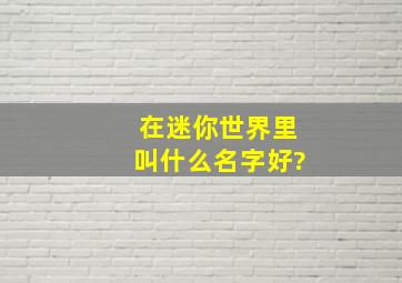 在迷你世界里叫什么名字好?