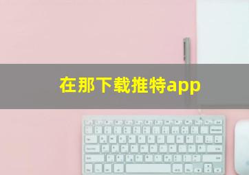 在那下载推特app