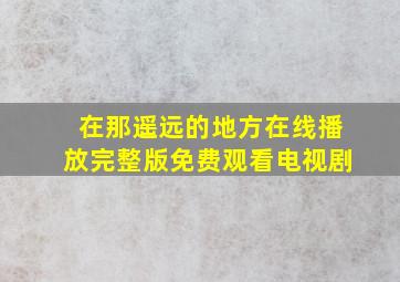 在那遥远的地方在线播放完整版免费观看电视剧