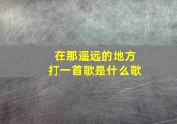 在那遥远的地方打一首歌是什么歌