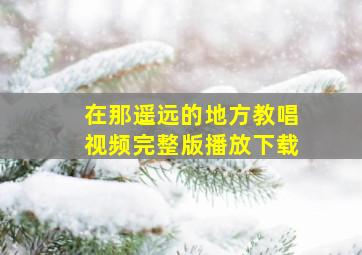 在那遥远的地方教唱视频完整版播放下载