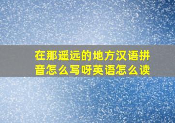 在那遥远的地方汉语拼音怎么写呀英语怎么读