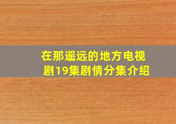 在那遥远的地方电视剧19集剧情分集介绍