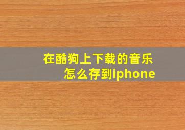 在酷狗上下载的音乐怎么存到iphone