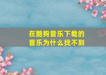 在酷狗音乐下载的音乐为什么找不到