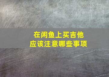 在闲鱼上买吉他应该注意哪些事项