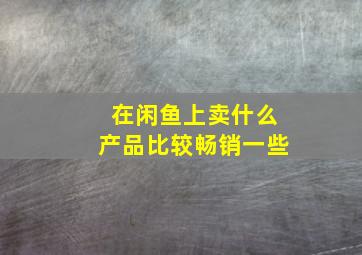 在闲鱼上卖什么产品比较畅销一些