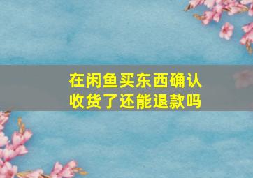 在闲鱼买东西确认收货了还能退款吗