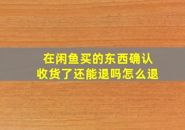 在闲鱼买的东西确认收货了还能退吗怎么退