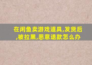 在闲鱼卖游戏道具,发货后,被拉黑,恶意退款怎么办