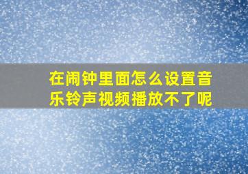 在闹钟里面怎么设置音乐铃声视频播放不了呢