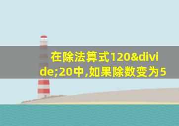 在除法算式120÷20中,如果除数变为5