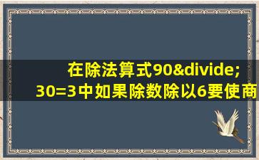 在除法算式90÷30=3中如果除数除以6要使商