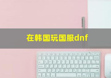 在韩国玩国服dnf