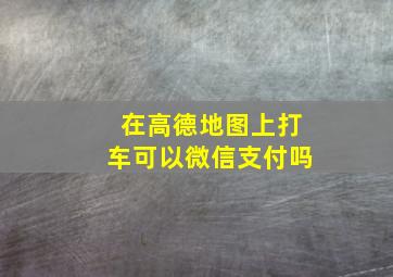 在高德地图上打车可以微信支付吗