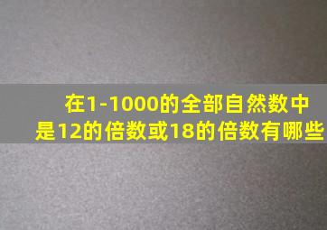 在1-1000的全部自然数中是12的倍数或18的倍数有哪些