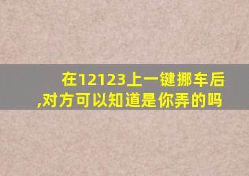 在12123上一键挪车后,对方可以知道是你弄的吗