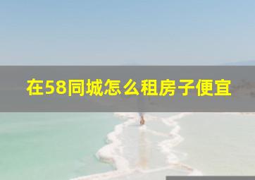 在58同城怎么租房子便宜