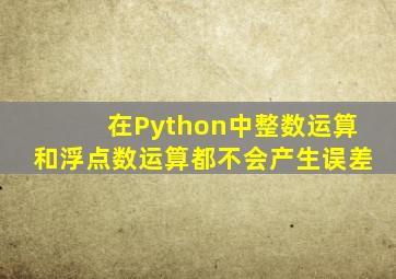 在Python中整数运算和浮点数运算都不会产生误差