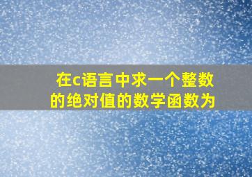 在c语言中求一个整数的绝对值的数学函数为