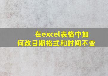 在excel表格中如何改日期格式和时间不变