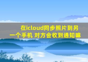 在icloud同步照片到另一个手机 对方会收到通知嘛