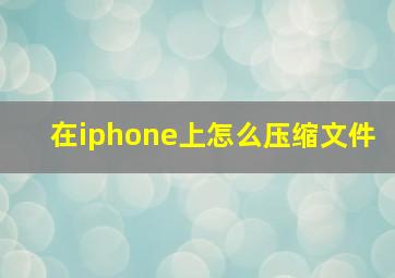 在iphone上怎么压缩文件