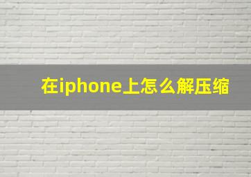 在iphone上怎么解压缩