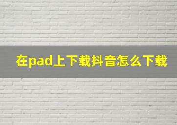 在pad上下载抖音怎么下载