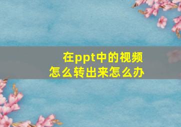 在ppt中的视频怎么转出来怎么办