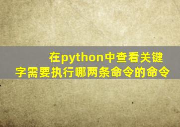 在python中查看关键字需要执行哪两条命令的命令