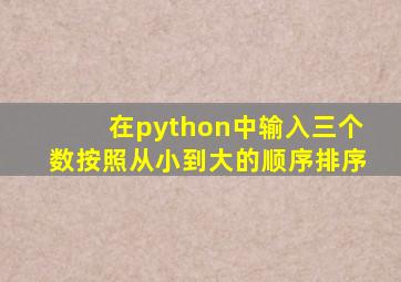 在python中输入三个数按照从小到大的顺序排序