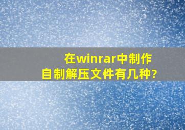 在winrar中制作自制解压文件有几种?