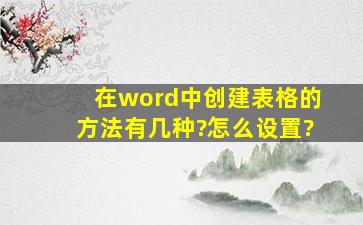 在word中创建表格的方法有几种?怎么设置?