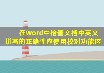 在word中检查文档中英文拼写的正确性应使用校对功能区