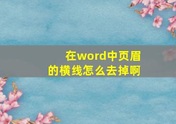 在word中页眉的横线怎么去掉啊