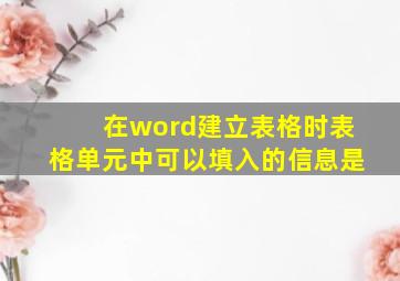 在word建立表格时表格单元中可以填入的信息是