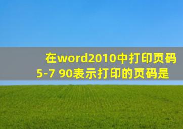 在word2010中打印页码5-7 90表示打印的页码是