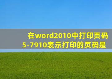 在word2010中打印页码5-7910表示打印的页码是