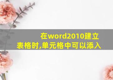 在word2010建立表格时,单元格中可以添入