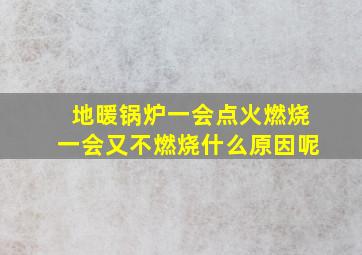 地暖锅炉一会点火燃烧一会又不燃烧什么原因呢