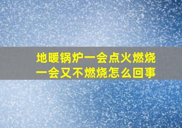 地暖锅炉一会点火燃烧一会又不燃烧怎么回事