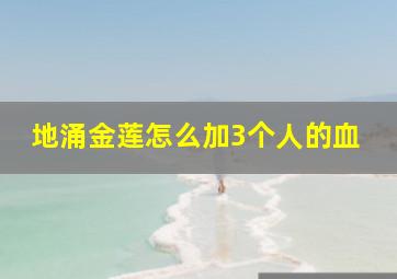 地涌金莲怎么加3个人的血